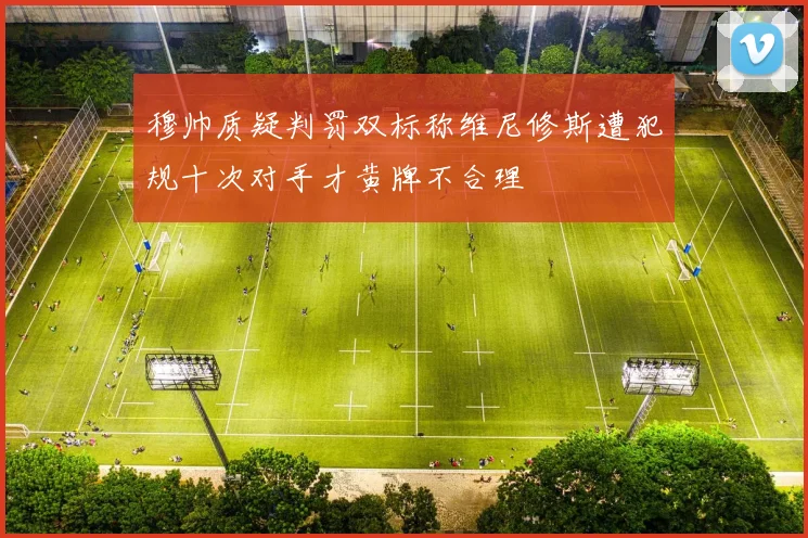 穆帅质疑判罚双标称维尼修斯遭犯规十次对手才黄牌不合理