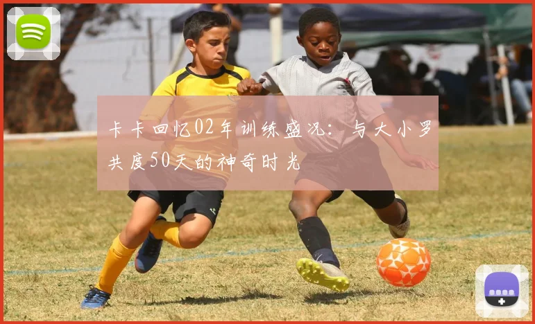 卡卡回忆02年训练盛况：与大小罗共度50天的神奇时光