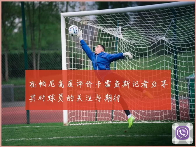 孔帕尼高度评价卡雷查斯记者分享其对球员的关注与期待