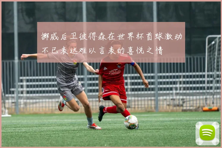 挪威后卫彼得森在世界杯首球激动不已表达难以言表的喜悦之情