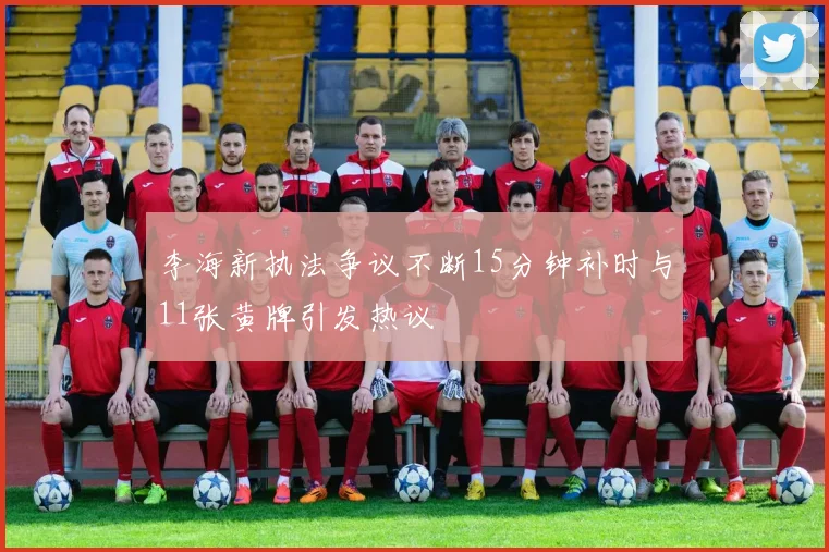 李海新执法争议不断15分钟补时与11张黄牌引发热议
