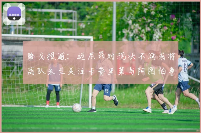 隆戈报道：迈尼昂对现状不满或将离队米兰关注卡普里莱与阿图伯鲁转会动态