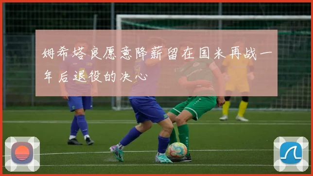 姆希塔良愿意降薪留在国米再战一年后退役的决心