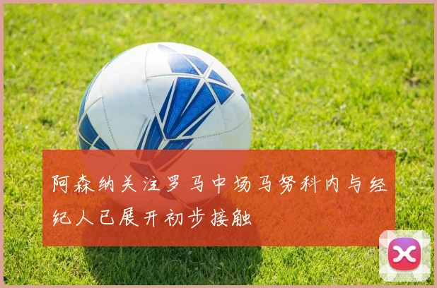 阿森纳关注罗马中场马努科内与经纪人已展开初步接触