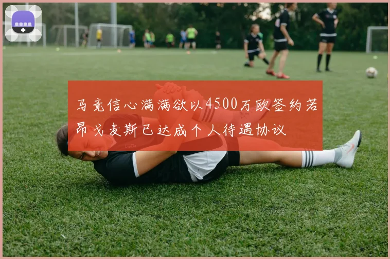 马竞信心满满欲以4500万欧签约若昂戈麦斯已达成个人待遇协议