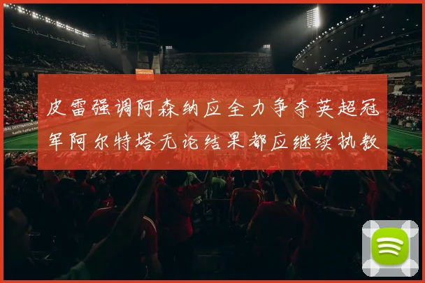 皮雷强调阿森纳应全力争夺英超冠军阿尔特塔无论结果都应继续执教
