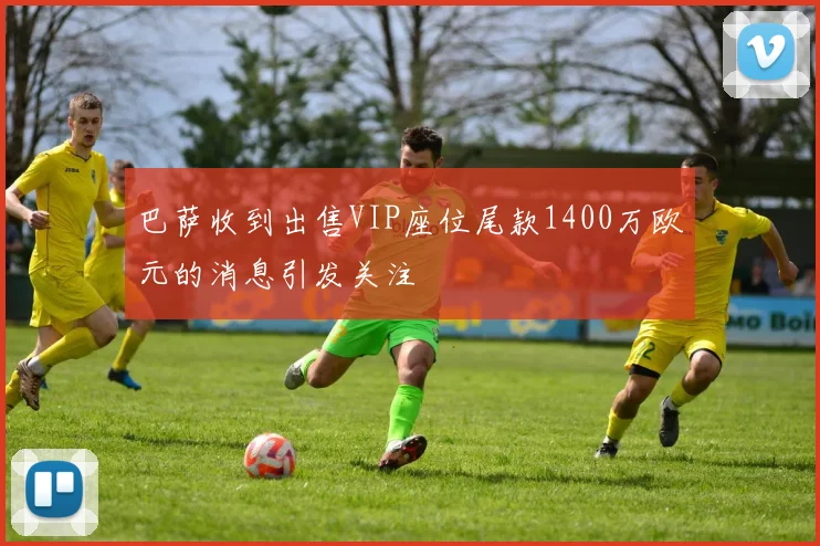 巴萨收到出售VIP座位尾款1400万欧元的消息引发关注