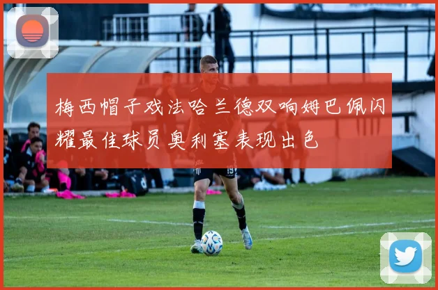 梅西帽子戏法哈兰德双响姆巴佩闪耀最佳球员奥利塞表现出色