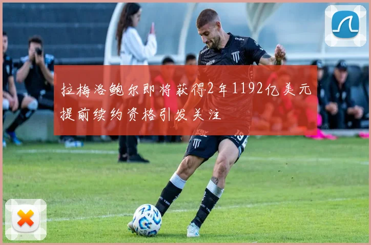 拉梅洛鲍尔即将获得2年1192亿美元提前续约资格引发关注