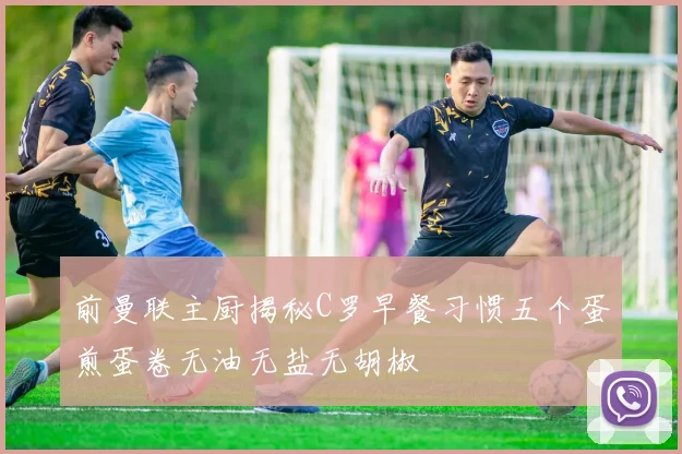 前曼联主厨揭秘C罗早餐习惯五个蛋煎蛋卷无油无盐无胡椒