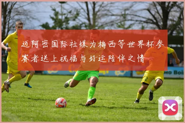 迈阿密国际社媒为梅西等世界杯参赛者送上祝福与好运陪伴之情