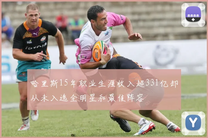 哈里斯15年职业生涯收入超331亿却从未入选全明星和最佳阵容