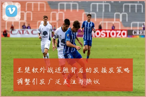 王楚钦外战连胜背后的发接发策略调整引发广泛关注与热议