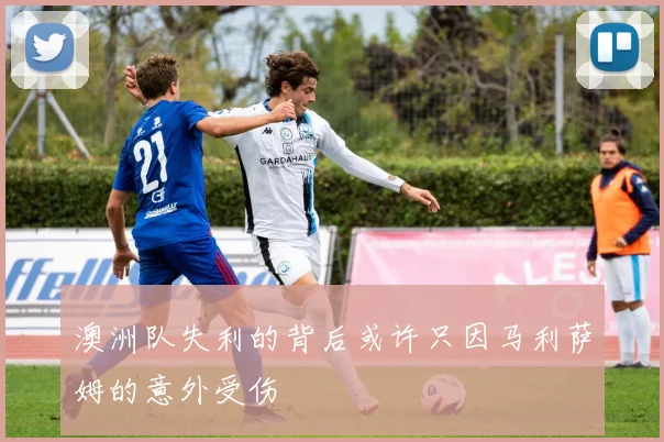 澳洲队失利的背后或许只因马利萨姆的意外受伤