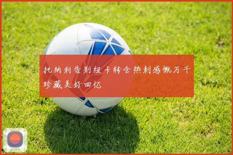 托纳利告别纽卡转会热刺感慨万千珍藏美好回忆