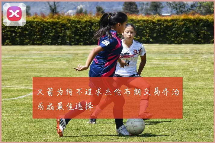 火箭为何不追求杰伦布朗交易乔治或成最佳选择