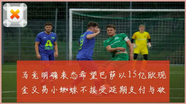 马竞明确表态希望巴萨以15亿欧现金交易小蜘蛛不接受延期支付与砍价
