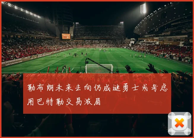 勒布朗未来去向仍成谜勇士或考虑用巴特勒交易浓眉