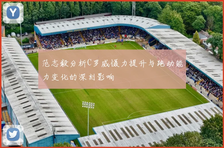 范志毅分析C罗威慑力提升与跑动能力变化的深刻影响