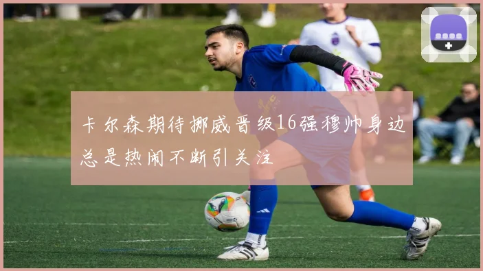 卡尔森期待挪威晋级16强穆帅身边总是热闹不断引关注