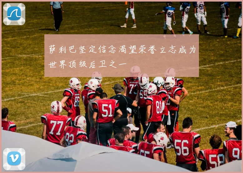 萨利巴坚定信念渴望荣誉立志成为世界顶级后卫之一