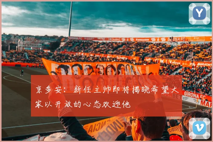 京多安：新任主帅即将揭晓希望大家以开放的心态欢迎他
