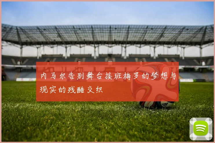 内马尔告别舞台接班梅罗的梦想与现实的残酷交织
