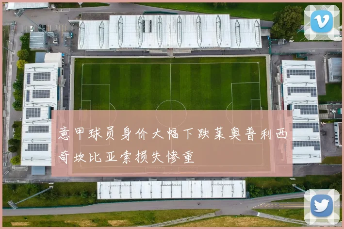 意甲球员身价大幅下跌莱奥普利西奇坎比亚索损失惨重