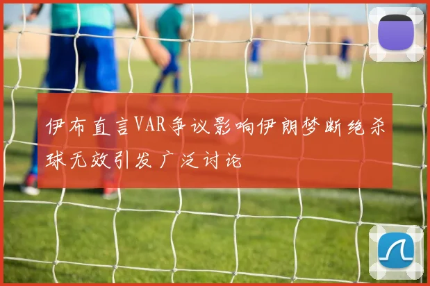 伊布直言VAR争议影响伊朗梦断绝杀球无效引发广泛讨论