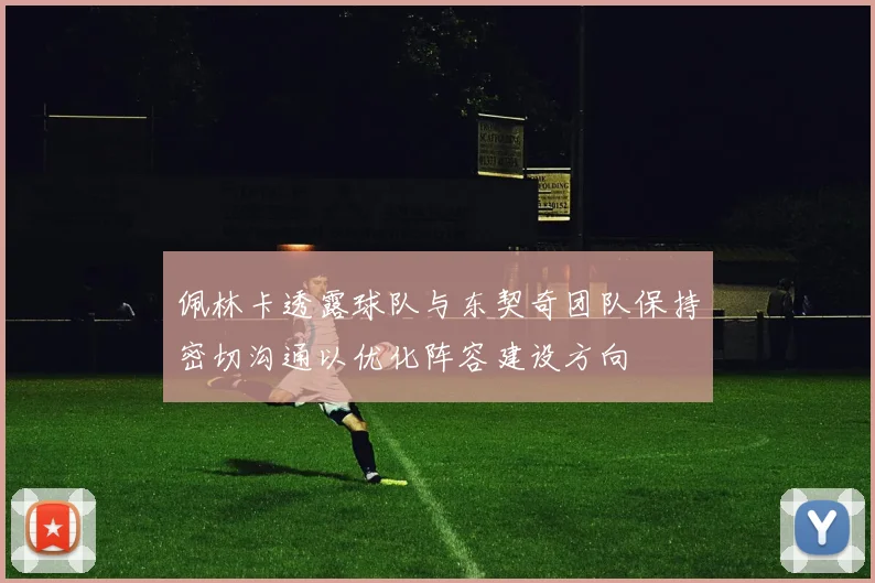 佩林卡透露球队与东契奇团队保持密切沟通以优化阵容建设方向