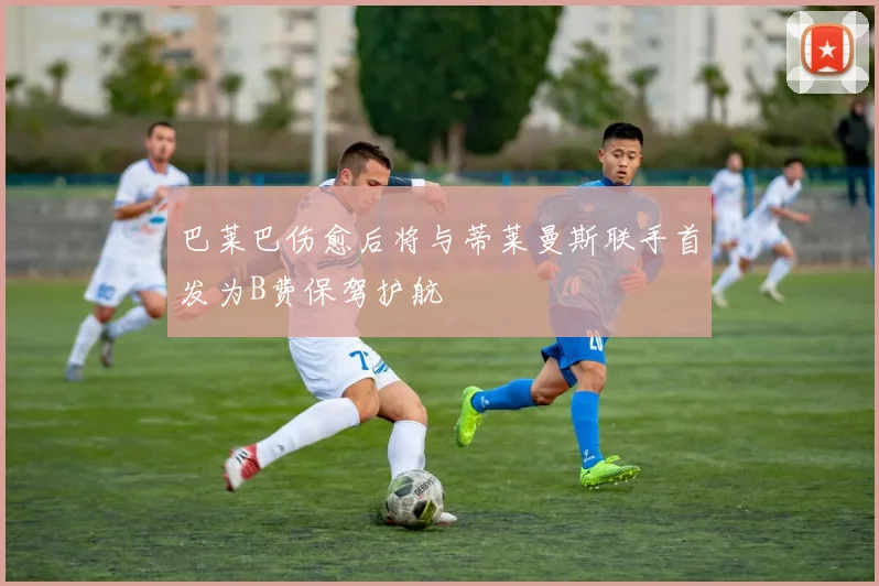 巴莱巴伤愈后将与蒂莱曼斯联手首发为B费保驾护航