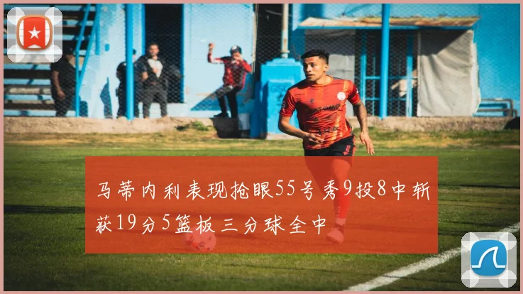 马蒂内利表现抢眼55号秀9投8中斩获19分5篮板三分球全中