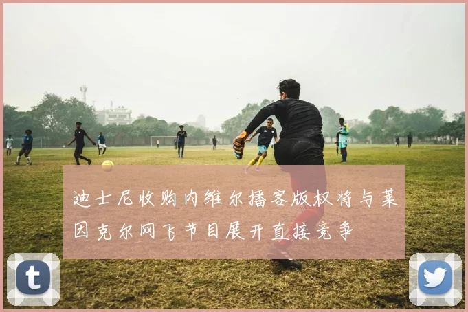 迪士尼收购内维尔播客版权将与莱因克尔网飞节目展开直接竞争