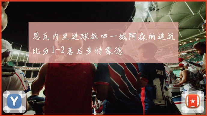 恩瓦内里进球扳回一城阿森纳追近比分1-2落后多特蒙德